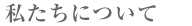 私たちについて.png