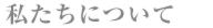 私たちについて.png